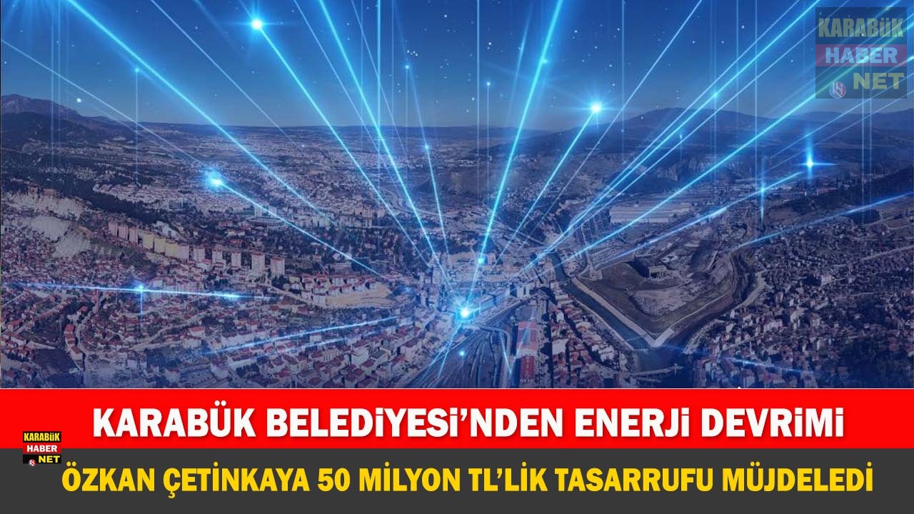 KARABÜK BELEDİYESİ KENDİ ENERJİSİNİ ÜRETİYOR: 50 MİLYON TL TASARRUF